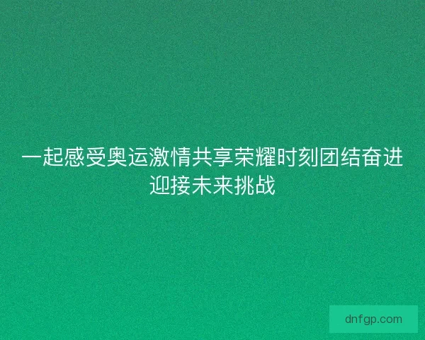一起感受奥运激情共享荣耀时刻团结奋进迎接未来挑战