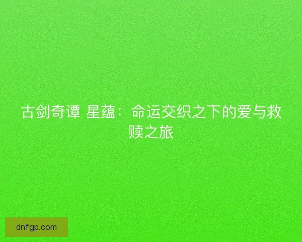 古剑奇谭 星蕴：命运交织之下的爱与救赎之旅