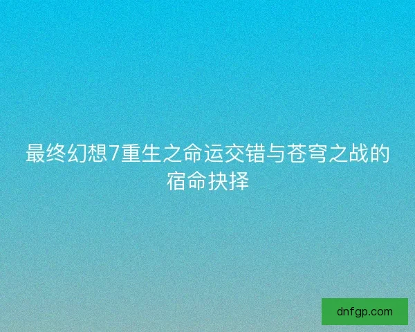 最终幻想7重生之命运交错与苍穹之战的宿命抉择