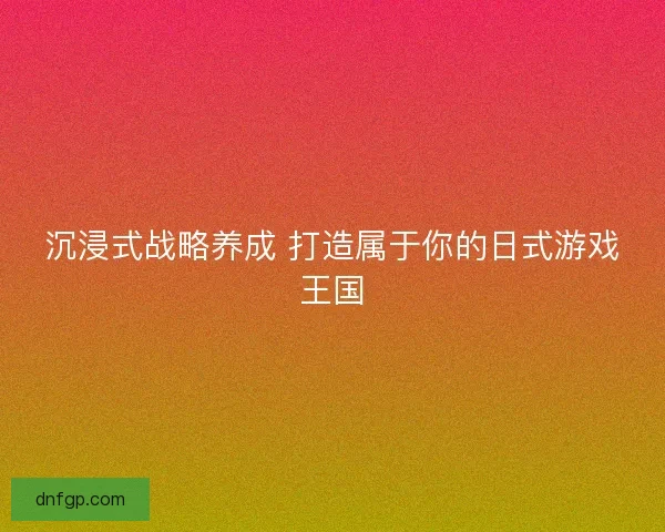沉浸式战略养成 打造属于你的日式游戏王国