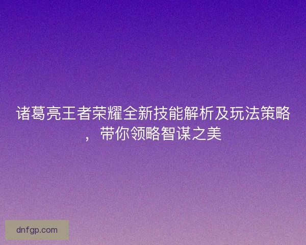 诸葛亮王者荣耀全新技能解析及玩法策略，带你领略智谋之美