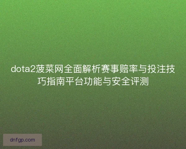 dota2菠菜网全面解析赛事赔率与投注技巧指南平台功能与安全评测