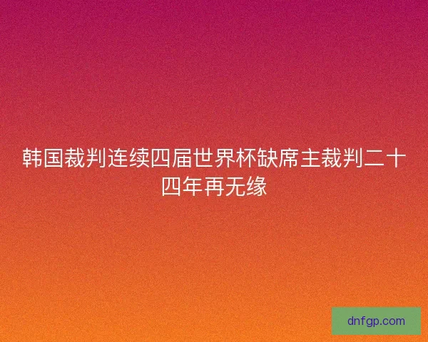 韩国裁判连续四届世界杯缺席主裁判二十四年再无缘