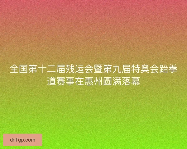 全国第十二届残运会暨第九届特奥会跆拳道赛事在惠州圆满落幕