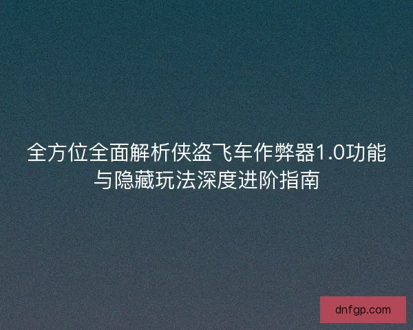 全方位全面解析侠盗飞车作弊器1.0功能与隐藏玩法深度进阶指南