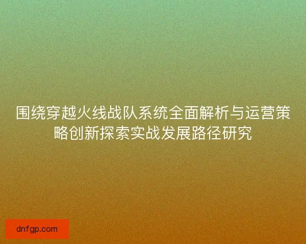 围绕穿越火线战队系统全面解析与运营策略创新探索实战发展路径研究
